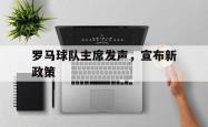 开云体育入口-罗马球队主席发声，宣布新政策的简单介绍
