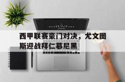 开云体育在线-西甲联赛豪门对决，尤文图斯迎战拜仁慕尼黑