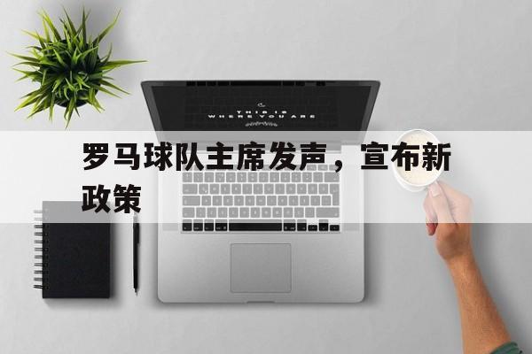 罗马球队主席发声，宣布新政策的简单介绍